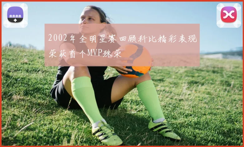 2002年全明星赛回顾科比精彩表现荣获首个MVP殊荣