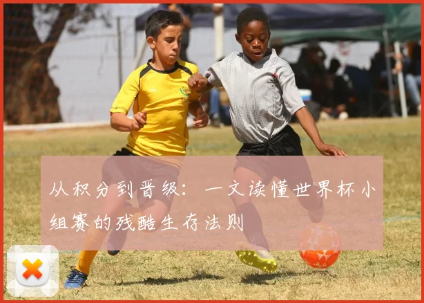 从积分到晋级：一文读懂世界杯小组赛的残酷生存法则