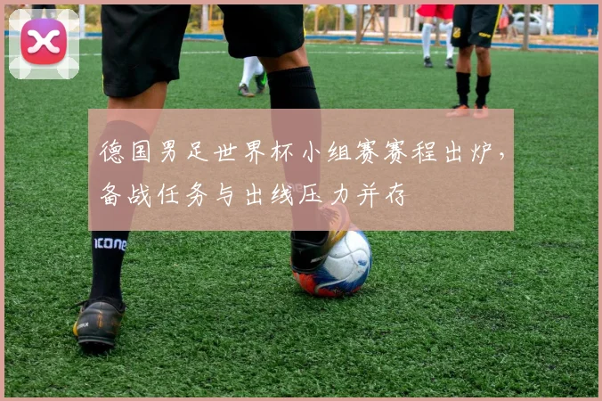 德国男足世界杯小组赛赛程出炉，备战任务与出线压力并存