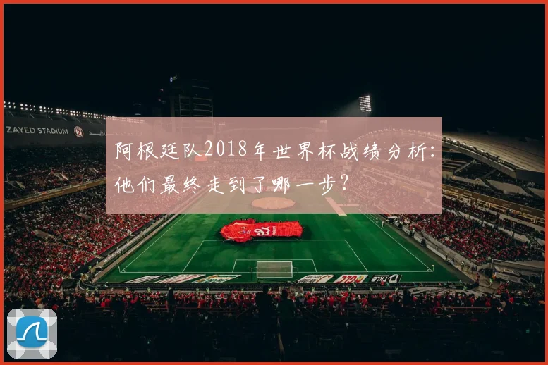 阿根廷队2018年世界杯战绩分析：他们最终走到了哪一步？