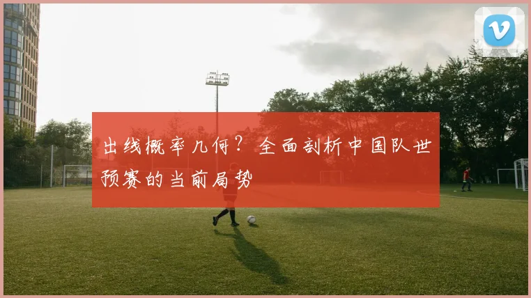 出线概率几何？全面剖析中国队世预赛的当前局势