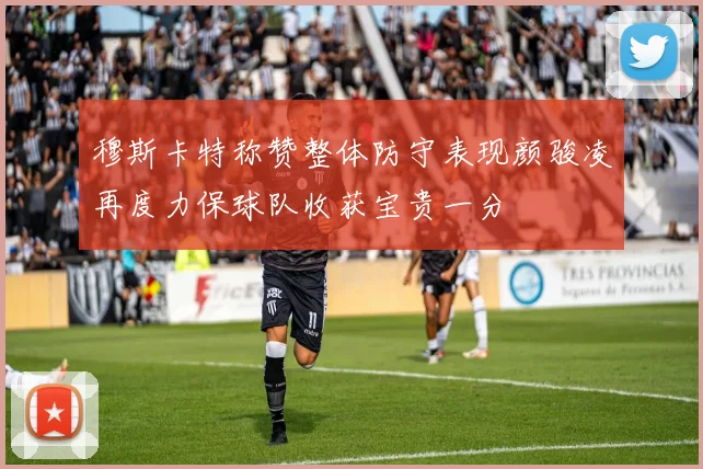 穆斯卡特称赞整体防守表现颜骏凌再度力保球队收获宝贵一分