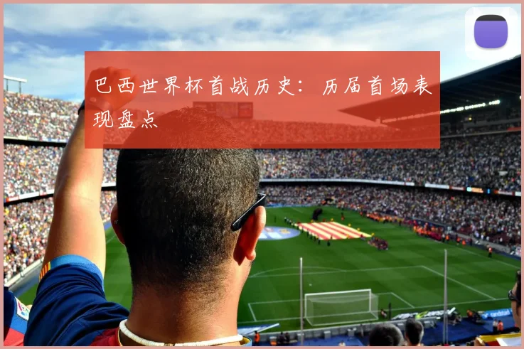 巴西世界杯首战历史：历届首场表现盘点