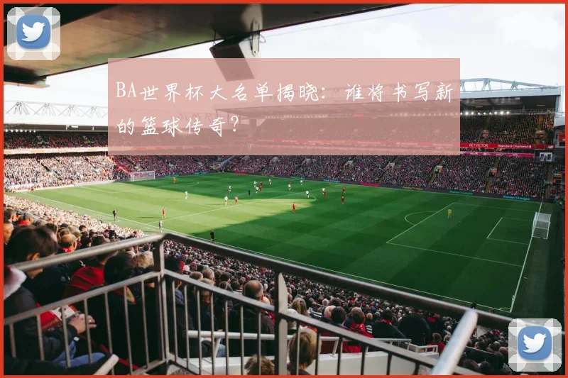 BA世界杯大名单揭晓：谁将书写新的篮球传奇？