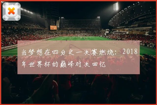 当梦想在四分之一决赛燃烧：2018年世界杯的巅峰对决回忆