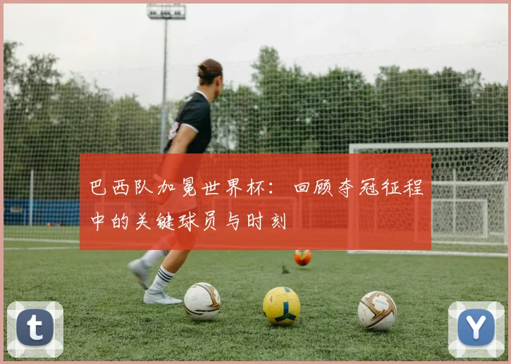 巴西队加冕世界杯：回顾夺冠征程中的关键球员与时刻