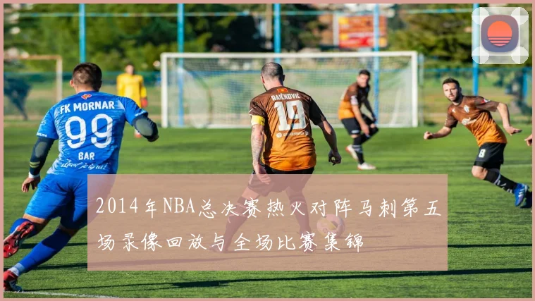 2014年NBA总决赛热火对阵马刺第五场录像回放与全场比赛集锦