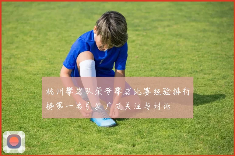 杭州攀岩队荣登攀岩比赛经验排行榜第一名引发广泛关注与讨论