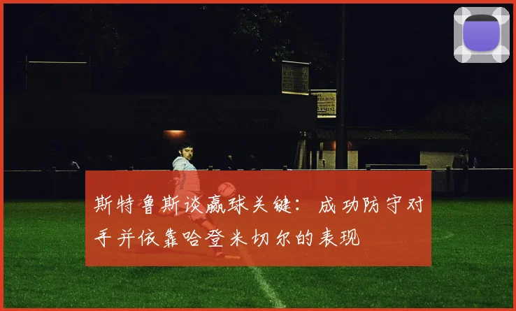 斯特鲁斯谈赢球关键：成功防守对手并依靠哈登米切尔的表现