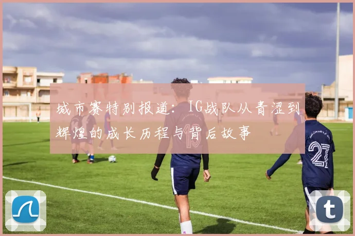 城市赛特别报道：IG战队从青涩到辉煌的成长历程与背后故事