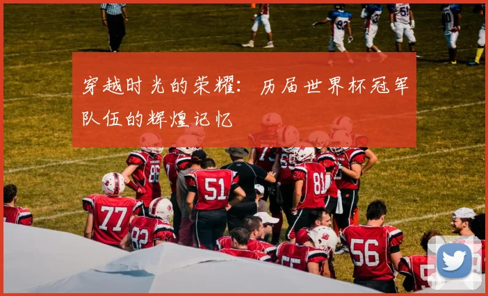 穿越时光的荣耀：历届世界杯冠军队伍的辉煌记忆