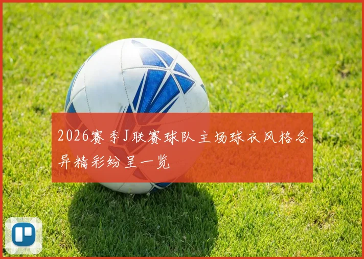 2026赛季J联赛球队主场球衣风格各异精彩纷呈一览