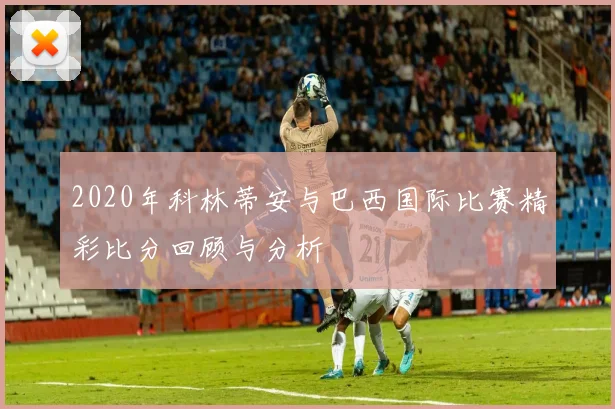 2020年科林蒂安与巴西国际比赛精彩比分回顾与分析
