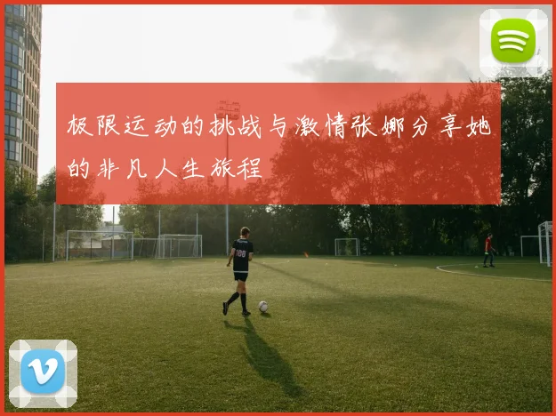 极限运动的挑战与激情张娜分享她的非凡人生旅程