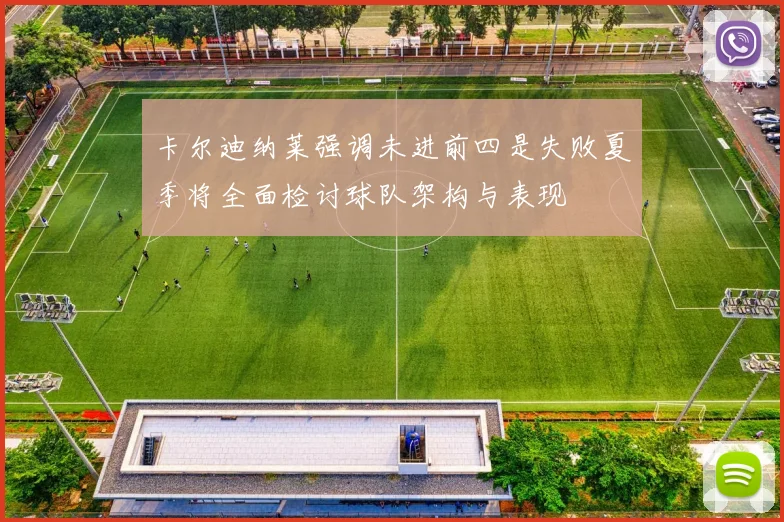 卡尔迪纳莱强调未进前四是失败夏季将全面检讨球队架构与表现