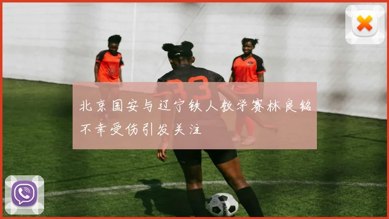 北京国安与辽宁铁人教学赛林良铭不幸受伤引发关注