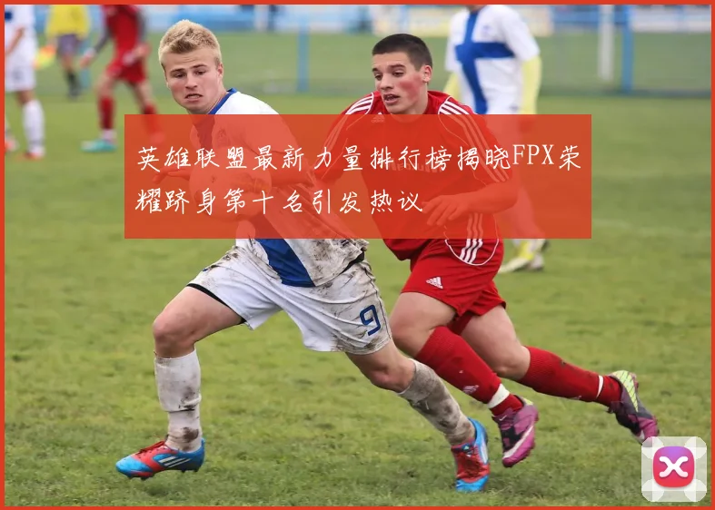 英雄联盟最新力量排行榜揭晓FPX荣耀跻身第十名引发热议
