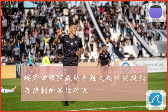 埃泽回顾阿森纳夺冠之路特别提到与热刺的客场对决