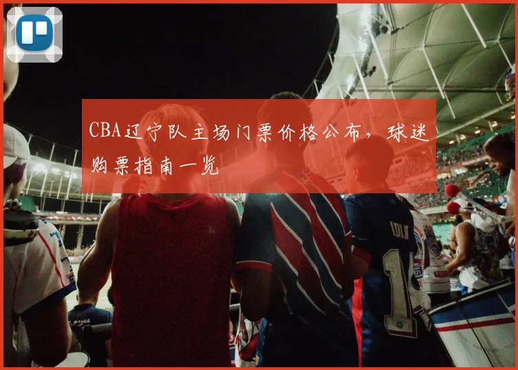 CBA辽宁队主场门票价格公布，球迷购票指南一览