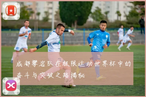 成都攀岩队在极限运动世界杯中的奋斗与突破之路揭秘