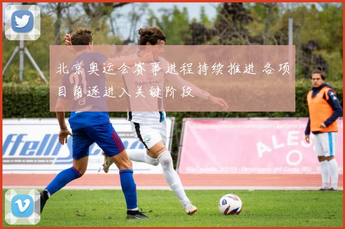 北京奥运会赛事进程持续推进 各项目角逐进入关键阶段