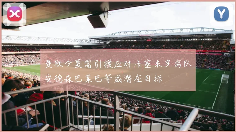曼联今夏需引援应对卡塞米罗离队安德森巴莱巴等成潜在目标